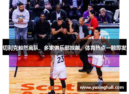 切利克毅然离队，多家俱乐部觊觎，体育热点一触即发