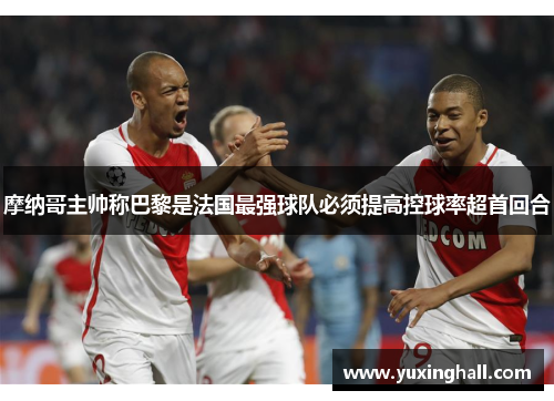 摩纳哥主帅称巴黎是法国最强球队必须提高控球率超首回合